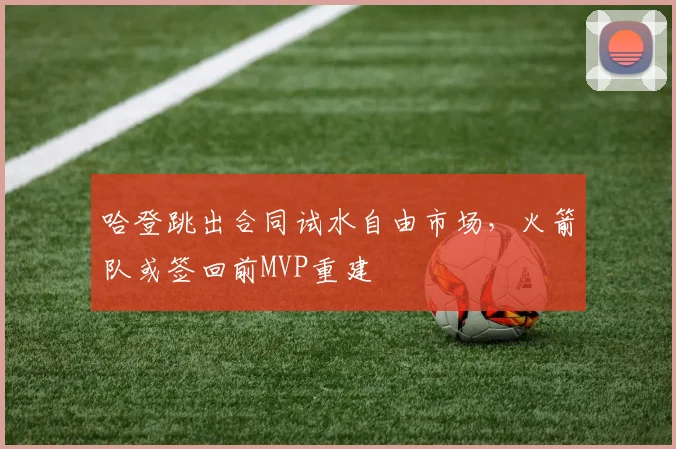 哈登跳出合同试水自由市场，火箭队或签回前MVP重建