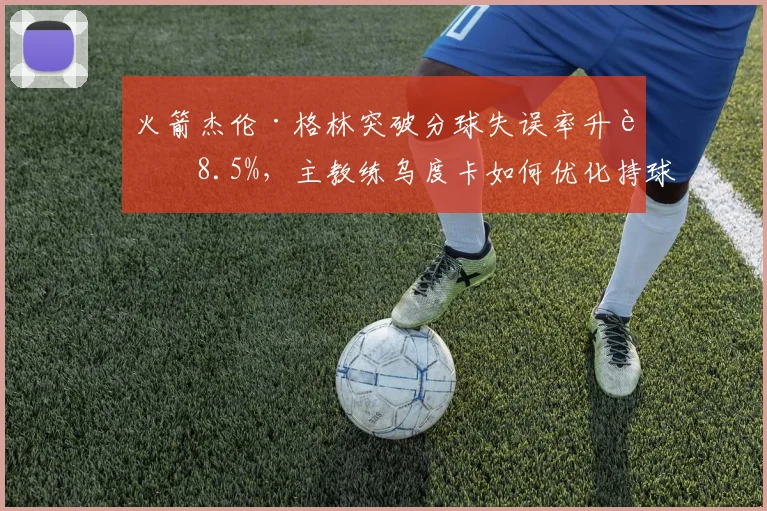 火箭杰伦·格林突破分球失误率升至8.5%，主教练乌度卡如何优化持球决策？