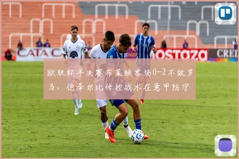 欧联杯半决赛布莱顿客场0-2不敌罗马，德泽尔比传控战术在意甲防守面前为何失灵？