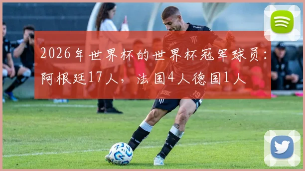 2026年世界杯的世界杯冠军球员：阿根廷17人，法国4人德国1人