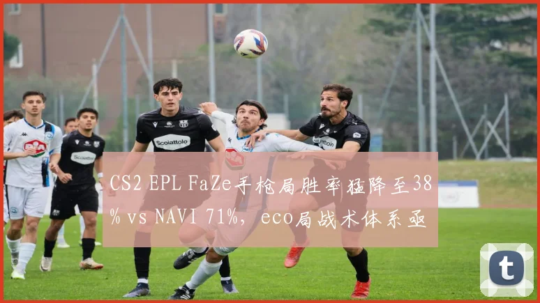 CS2 EPL FaZe手枪局胜率猛降至38% vs NAVI 71%，eco局战术体系亟待调整
