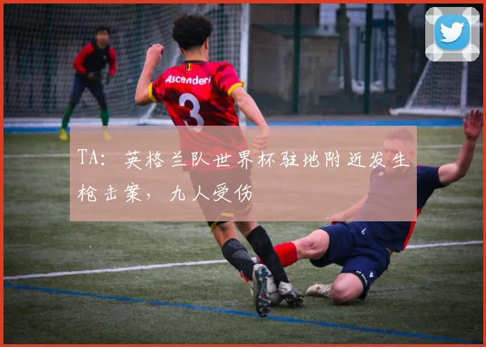 TA：英格兰队世界杯驻地附近发生枪击案，九人受伤