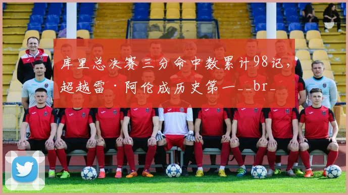 库里总决赛三分命中数累计98记，超越雷·阿伦成历史第一__br_