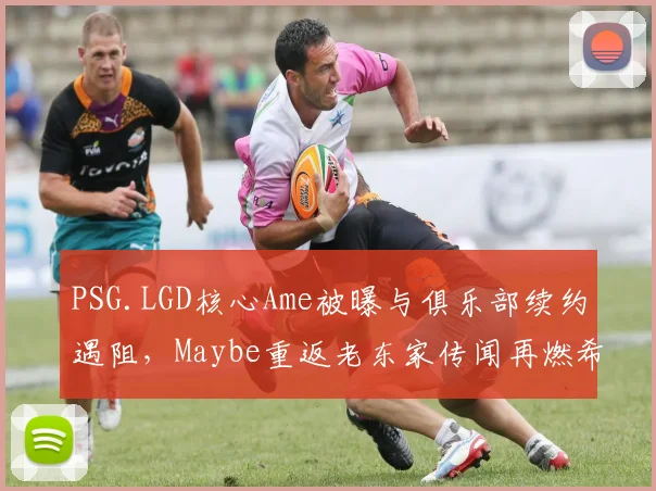 PSG.LGD核心Ame被曝与俱乐部续约遇阻，Maybe重返老东家传闻再燃希望？