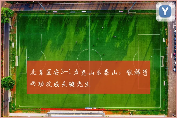 北京国安3-1力克山东泰山，张稀哲两助攻成关键先生