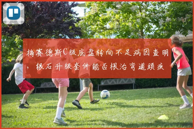 梅赛德斯C级底盘转向不足病因查明，银石升级套件能否根治弯道顽疾？